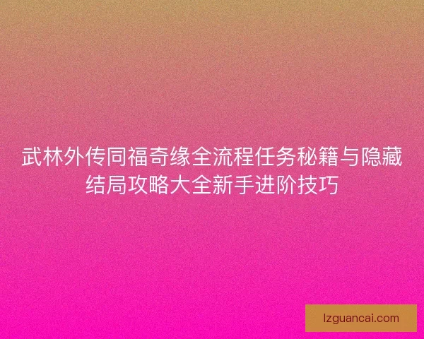 武林外传同福奇缘全流程任务秘籍与隐藏结局攻略大全新手进阶技巧