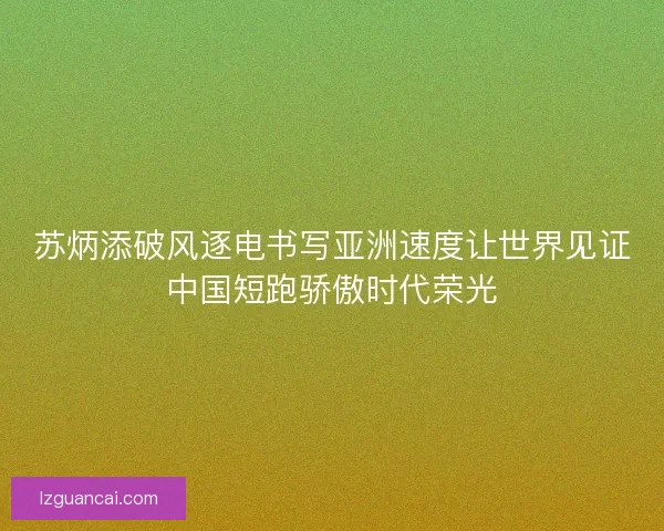 苏炳添破风逐电书写亚洲速度让世界见证中国短跑骄傲时代荣光