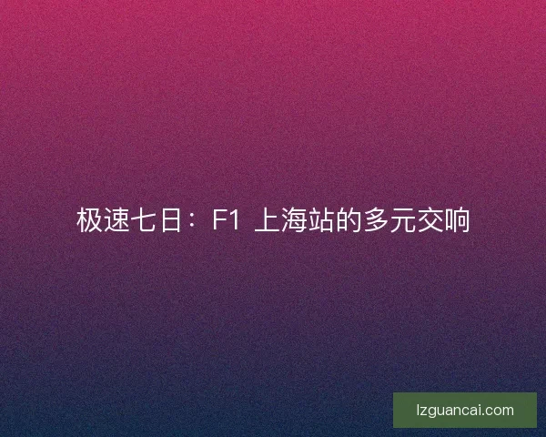 极速七日：F1 上海站的多元交响