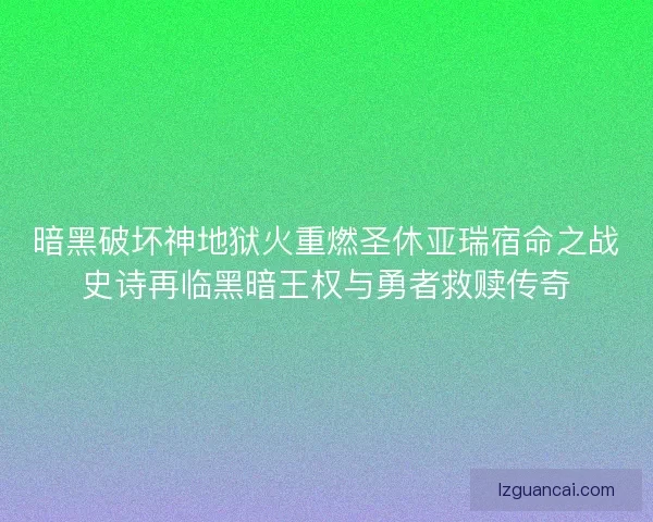 暗黑破坏神地狱火重燃圣休亚瑞宿命之战史诗再临黑暗王权与勇者救赎传奇