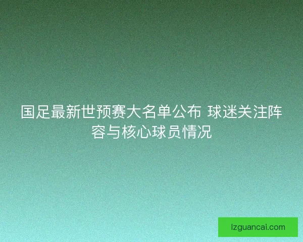 国足最新世预赛大名单公布 球迷关注阵容与核心球员情况