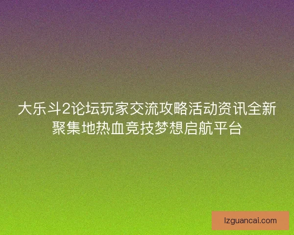 大乐斗2论坛玩家交流攻略活动资讯全新聚集地热血竞技梦想启航平台
